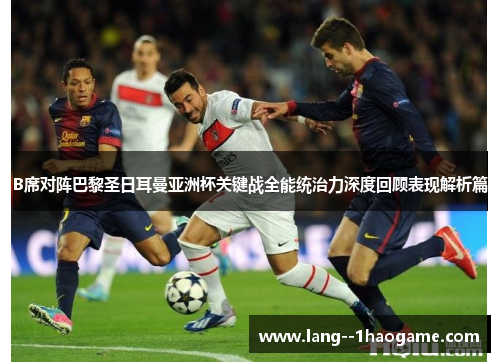 B席对阵巴黎圣日耳曼亚洲杯关键战全能统治力深度回顾表现解析篇