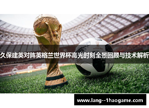 久保建英对阵英格兰世界杯高光时刻全景回顾与技术解析