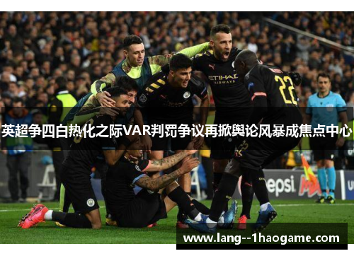 英超争四白热化之际VAR判罚争议再掀舆论风暴成焦点中心