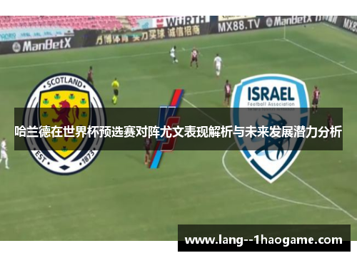 哈兰德在世界杯预选赛对阵尤文表现解析与未来发展潜力分析