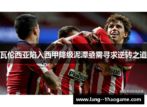 瓦伦西亚陷入西甲降级泥潭亟需寻求逆转之道