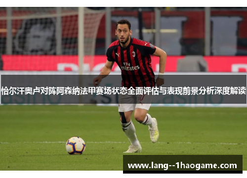 恰尔汗奥卢对阵阿森纳法甲赛场状态全面评估与表现前景分析深度解读