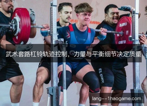 武术套路杠铃轨迹控制，力量与平衡细节决定质量