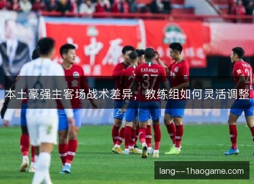 本土豪强主客场战术差异，教练组如何灵活调整